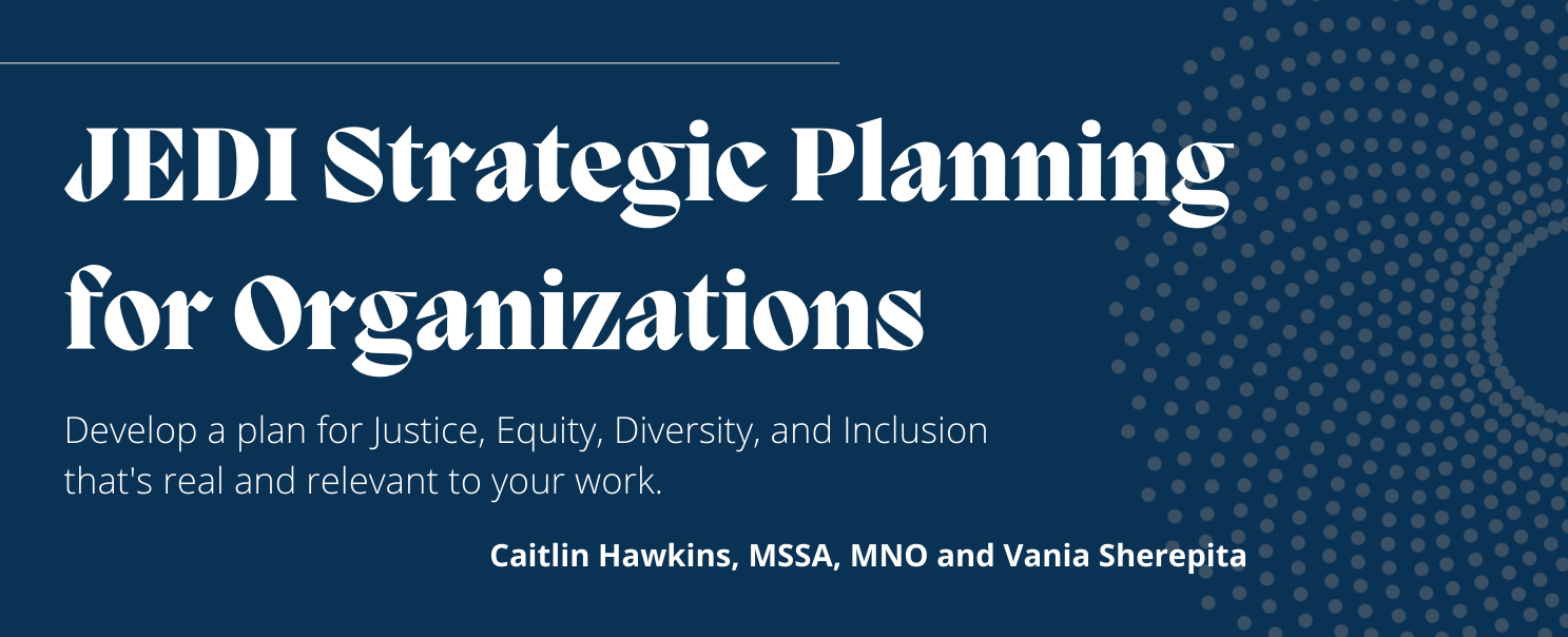 JEDI Strategic Planning for Organizations Develop a plan for Justice, Equity, Diversity, and Inclusion that's real and relevant to your work.